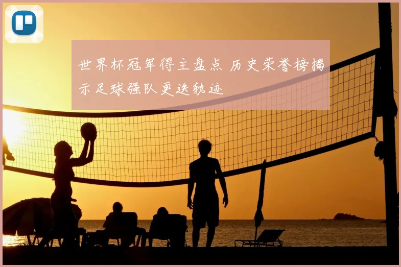 世界杯冠军得主盘点 历史荣誉榜揭示足球强队更迭轨迹