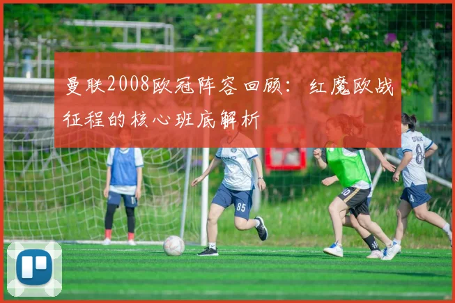 曼联2008欧冠阵容回顾:红魔欧战征程的核心班底解析