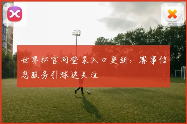 世界杯官网登录入口更新，赛事信息服务引球迷关注