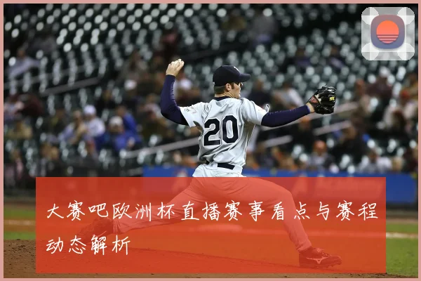 大赛吧欧洲杯直播赛事看点与赛程动态解析