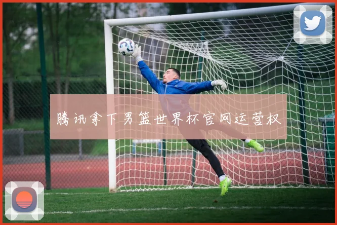 腾讯拿下男篮世界杯官网运营权