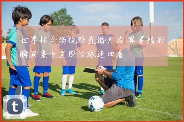 世界杯全场视频直播开启 赛事精彩瞬间集中呈现供球迷回看