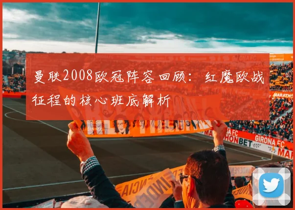曼联2008欧冠阵容回顾:红魔欧战征程的核心班底解析