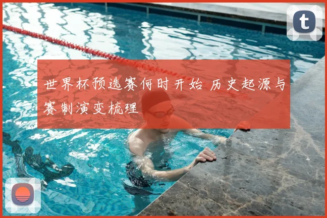世界杯预选赛何时开始 历史起源与赛制演变梳理