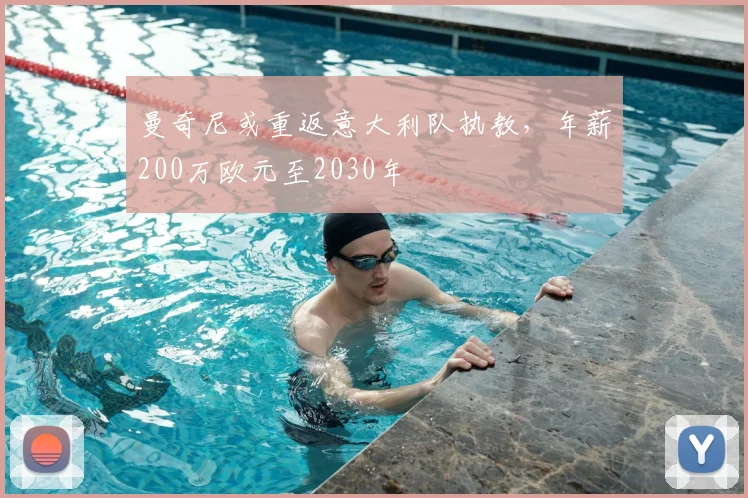 曼奇尼或重返意大利队执教，年薪200万欧元至2030年