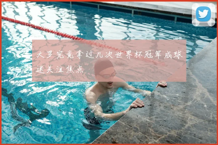 大罗究竟拿过几次世界杯冠军成球迷关注焦点