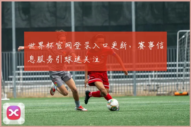 世界杯官网登录入口更新，赛事信息服务引球迷关注