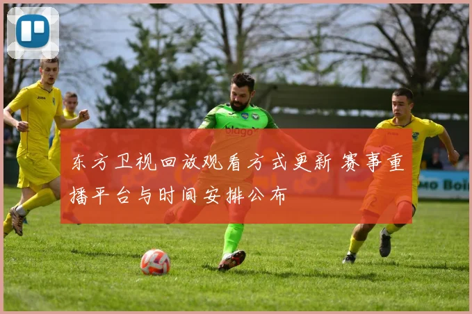 东方卫视回放观看方式更新 赛事重播平台与时间安排公布