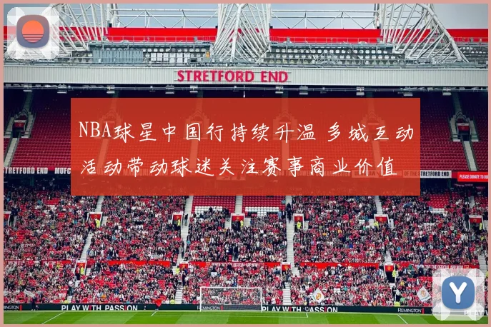 NBA球星中国行持续升温 多城互动活动带动球迷关注赛事商业价值