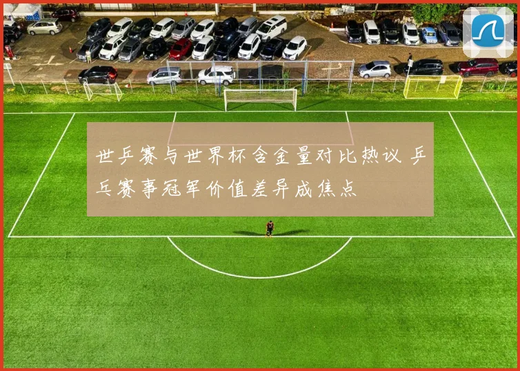 世乒赛与世界杯含金量对比热议 乒乓赛事冠军价值差异成焦点