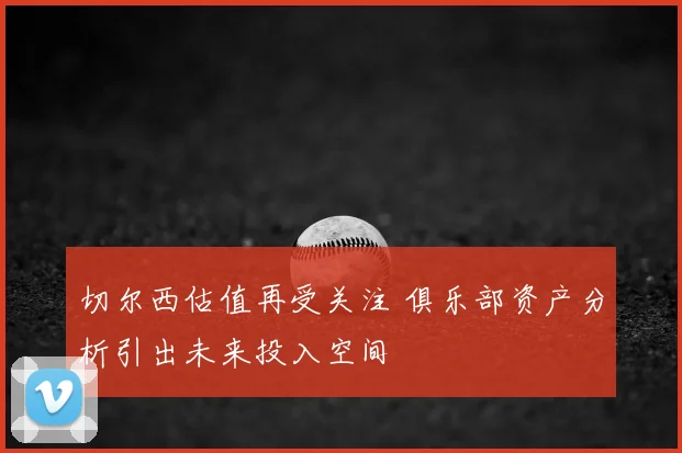 切尔西估值再受关注 俱乐部资产分析引出未来投入空间