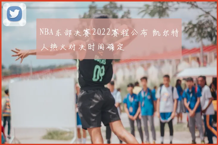 NBA东部决赛2022赛程公布 凯尔特人热火对决时间确定