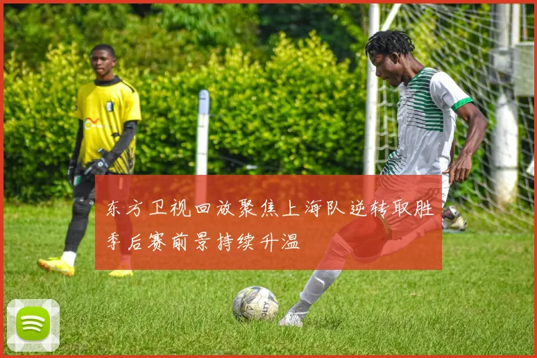 东方卫视回放聚焦上海队逆转取胜季后赛前景持续升温