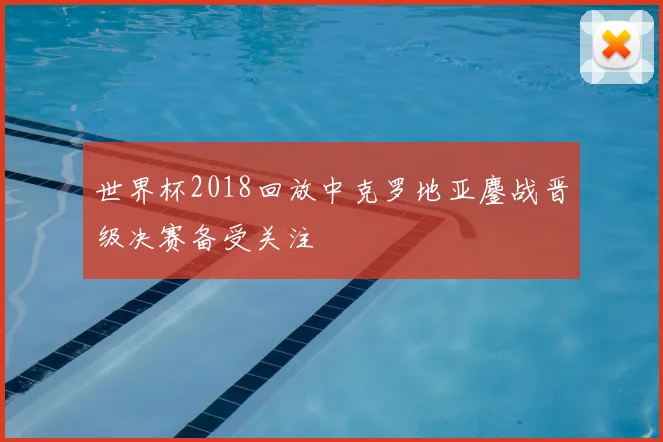 世界杯2018回放中克罗地亚鏖战晋级决赛备受关注