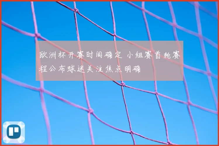 欧洲杯开赛时间确定 小组赛首轮赛程公布球迷关注焦点明确