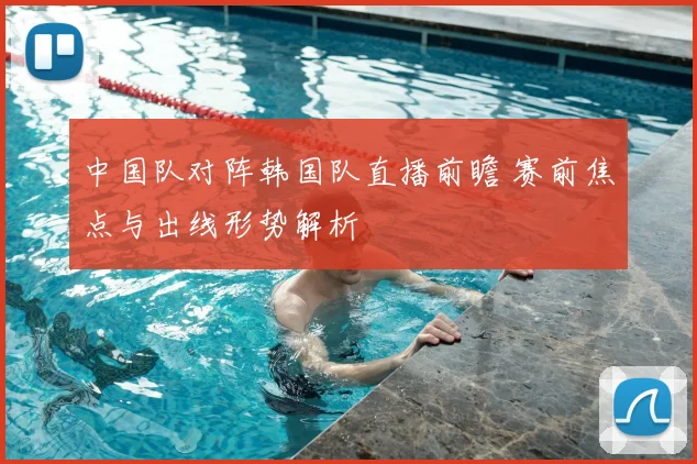 中国队对阵韩国队直播前瞻 赛前焦点与出线形势解析