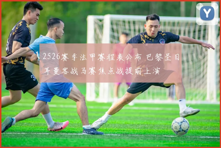 2526赛季法甲赛程表公布 巴黎圣日耳曼客战马赛焦点战提前上演