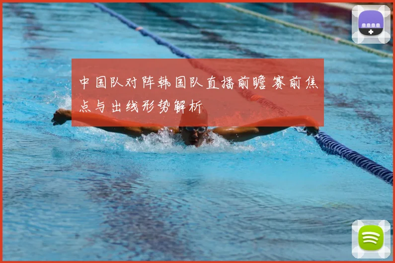 中国队对阵韩国队直播前瞻 赛前焦点与出线形势解析