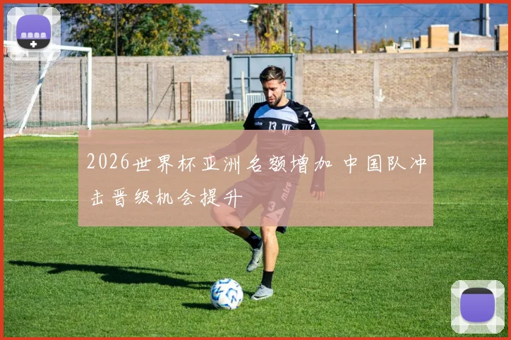 2026世界杯亚洲名额增加 中国队冲击晋级机会提升