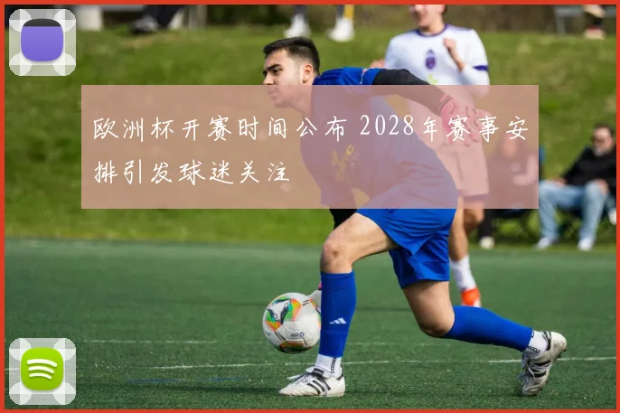 欧洲杯开赛时间公布 2028年赛事安排引发球迷关注