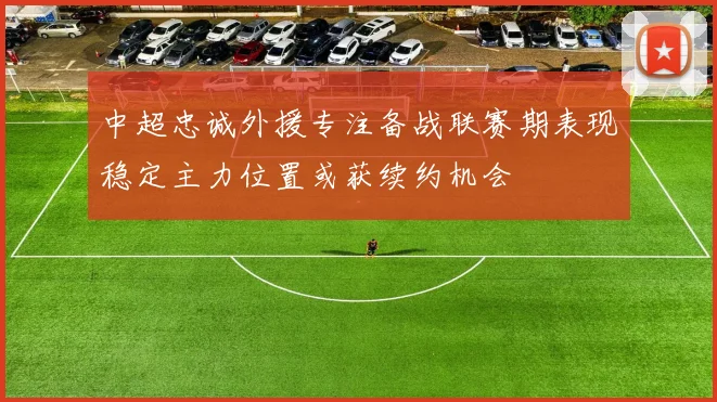 中超忠诚外援专注备战联赛期表现稳定主力位置或获续约机会