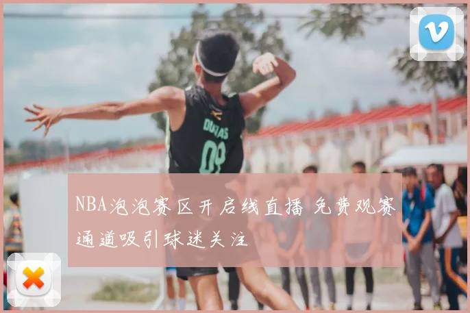 NBA泡泡赛区开启线直播 免费观赛通道吸引球迷关注