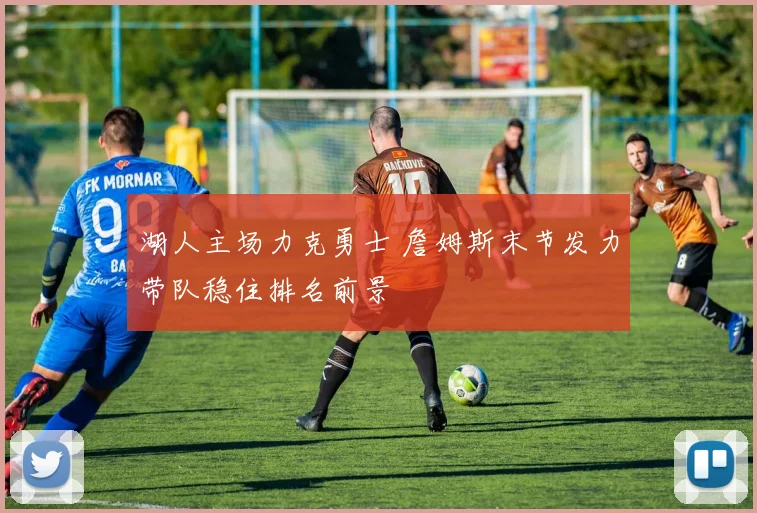 湖人主场力克勇士 詹姆斯末节发力带队稳住排名前景