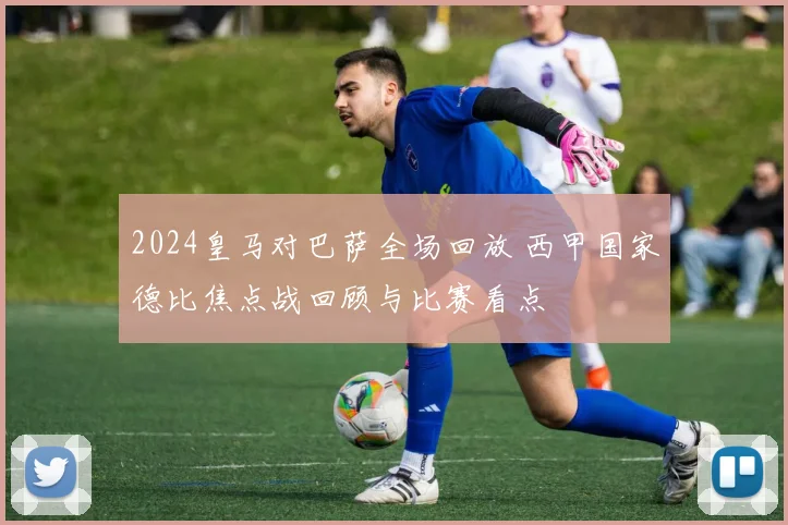 2024皇马对巴萨全场回放 西甲国家德比焦点战回顾与比赛看点
