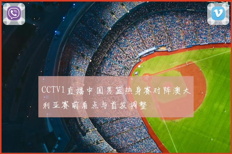 CCTV1直播中国男篮热身赛对阵澳大利亚赛前看点与首发调整