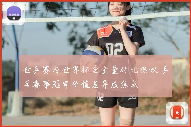 世乒赛与世界杯含金量对比热议 乒乓赛事冠军价值差异成焦点