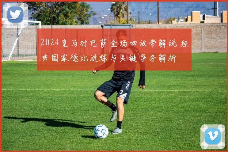 2024皇马对巴萨全场回放带解说 经典国家德比进球与关键争夺解析