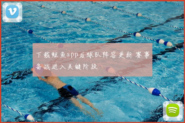下载鲸鱼app后球队阵容更新 赛事备战进入关键阶段