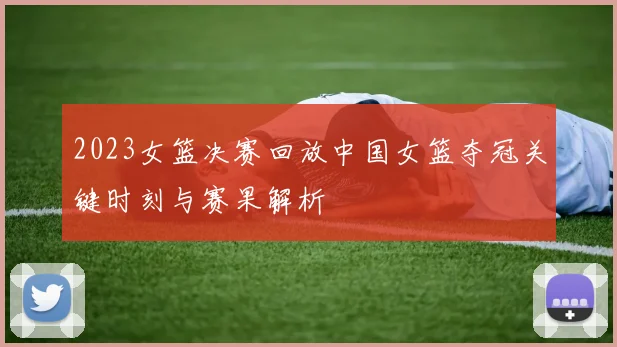 2023女篮决赛回放中国女篮夺冠关键时刻与赛果解析