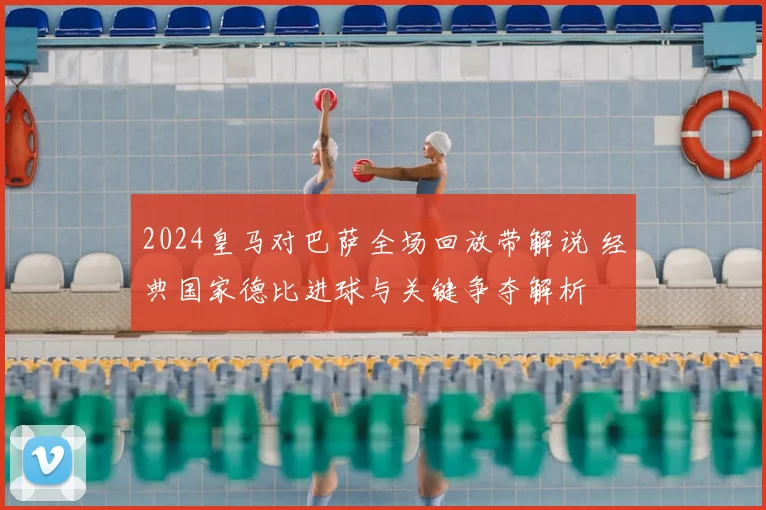 2024皇马对巴萨全场回放带解说 经典国家德比进球与关键争夺解析