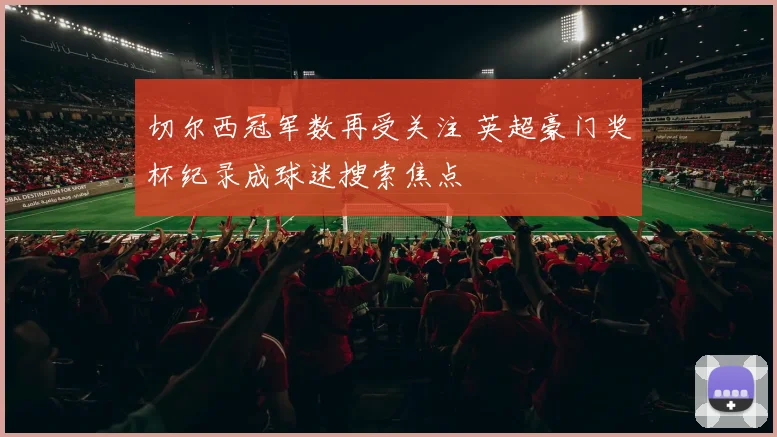 切尔西冠军数再受关注 英超豪门奖杯纪录成球迷搜索焦点