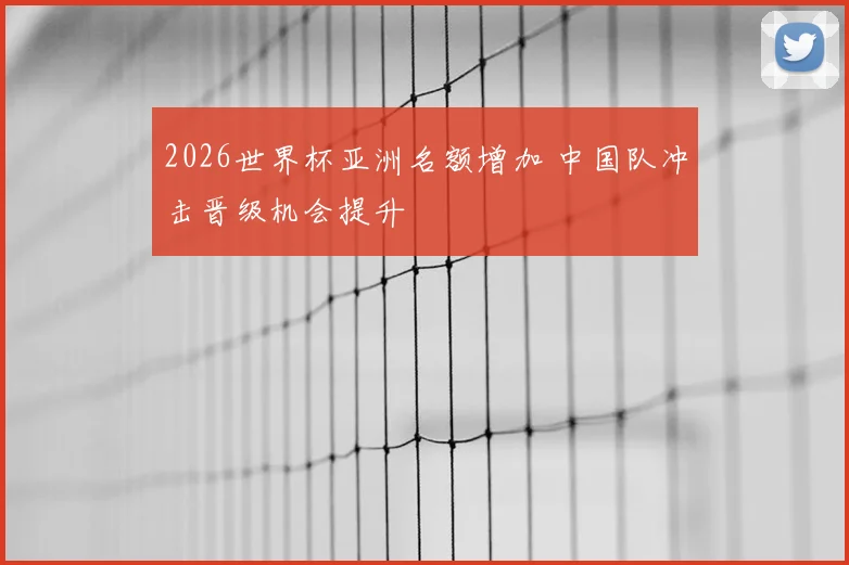 2026世界杯亚洲名额增加 中国队冲击晋级机会提升