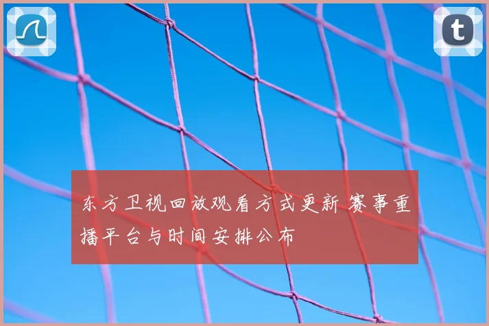东方卫视回放观看方式更新 赛事重播平台与时间安排公布