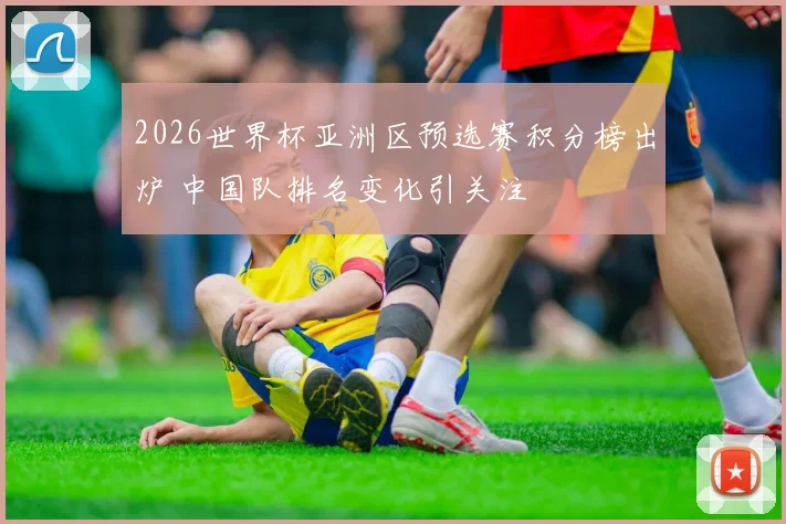 2026世界杯亚洲区预选赛积分榜出炉 中国队排名变化引关注