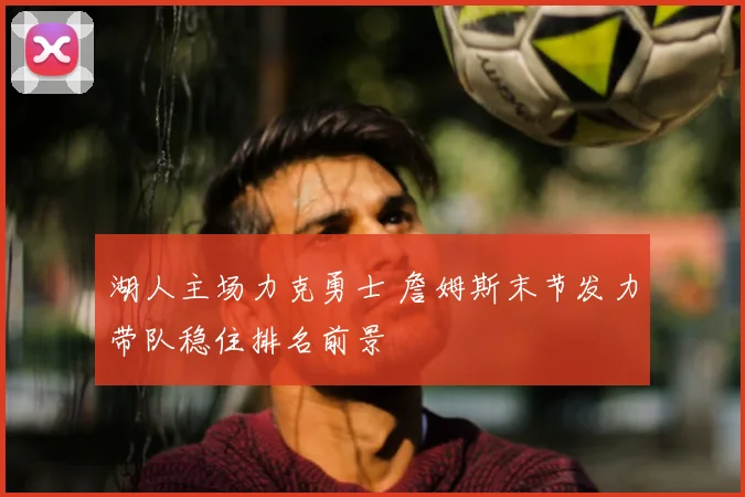 湖人主场力克勇士 詹姆斯末节发力带队稳住排名前景