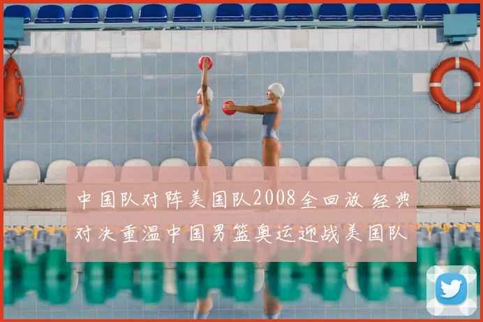 中国队对阵美国队2008全回放 经典对决重温中国男篮奥运迎战美国队
