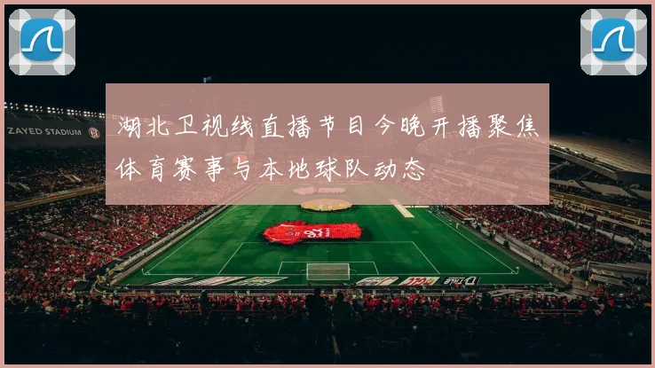 湖北卫视线直播节目今晚开播聚焦体育赛事与本地球队动态