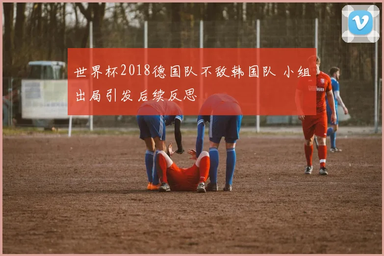 世界杯2018德国队不敌韩国队 小组出局引发后续反思