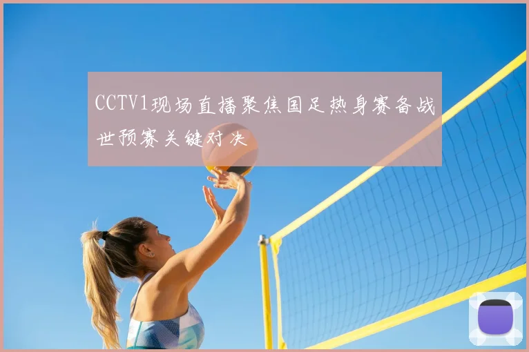 CCTV1现场直播聚焦国足热身赛备战世预赛关键对决