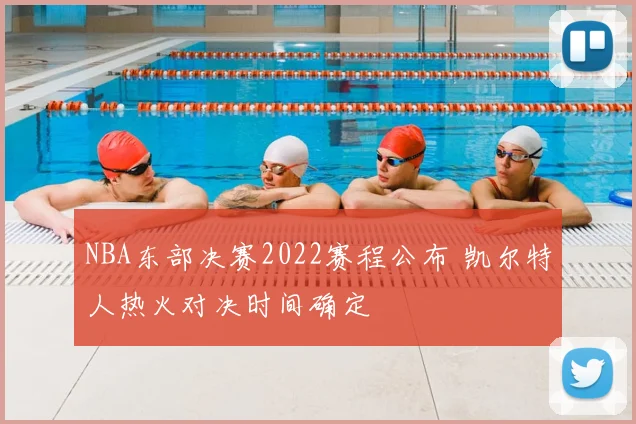 NBA东部决赛2022赛程公布 凯尔特人热火对决时间确定