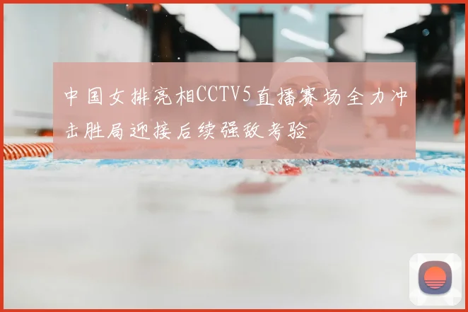 中国女排亮相CCTV5直播赛场全力冲击胜局迎接后续强敌考验